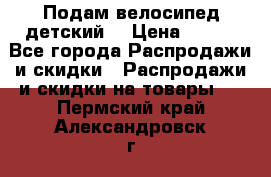 Подам велосипед детский. › Цена ­ 700 - Все города Распродажи и скидки » Распродажи и скидки на товары   . Пермский край,Александровск г.